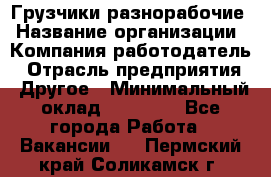 Грузчики-разнорабочие › Название организации ­ Компания-работодатель › Отрасль предприятия ­ Другое › Минимальный оклад ­ 15 000 - Все города Работа » Вакансии   . Пермский край,Соликамск г.